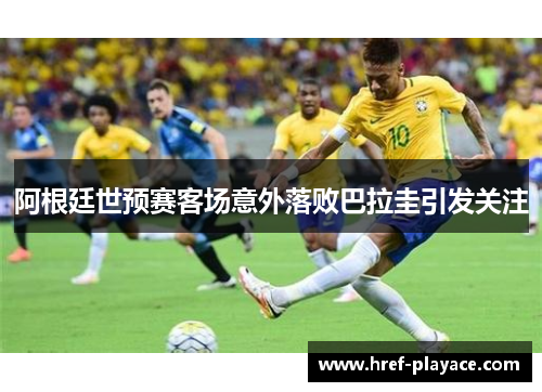 阿根廷世预赛客场意外落败巴拉圭引发关注